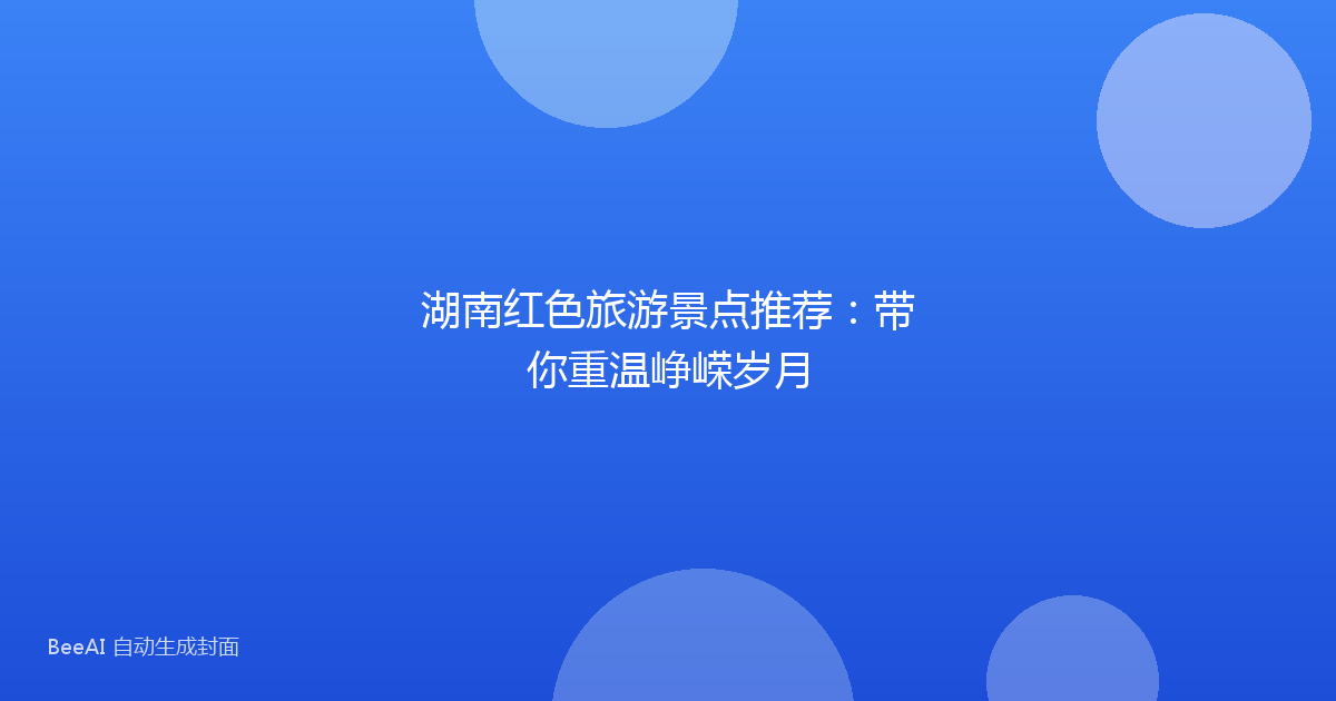 湖南红色旅游景点推荐:带你重温峥嵘岁月