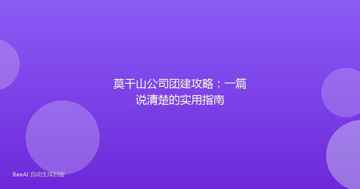 莫干山公司团建攻略：一篇说清楚的实用指南